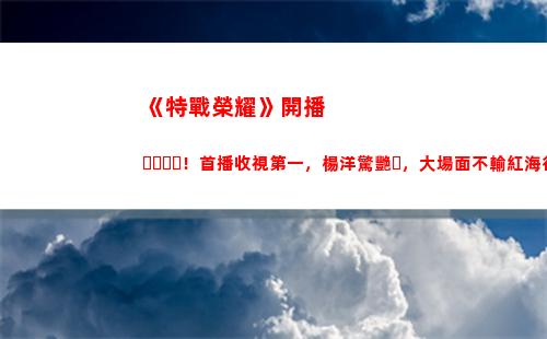 《特戰榮耀》開播！首播收視第一，楊洋驚艷，大場面不輸紅海行動(《特戰榮耀》今晚幾點開播)